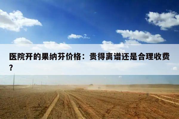 医院开的果纳芬价格:贵得离谱还是合理收费?