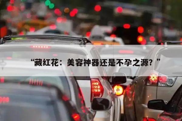 “藏红花:美容神器还是不孕之源?”