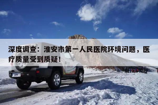 深度调查:淮安市第一人民医院环境问题,医疗质量受到质疑!