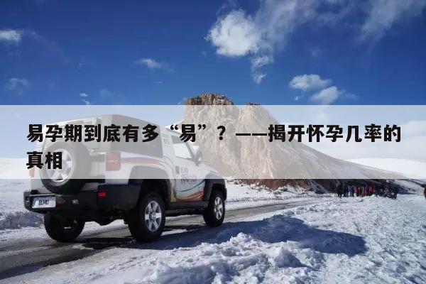 易孕期到底有多“易”?——揭开怀孕几率的真相