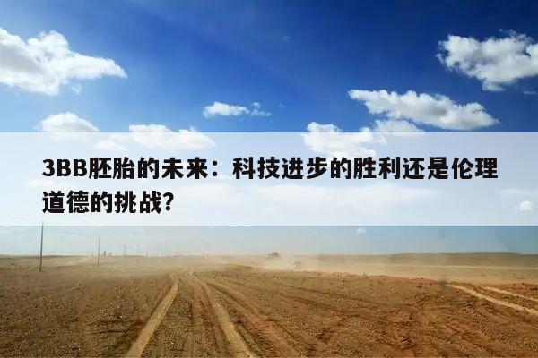 3BB胚胎的未来：科技进步的胜利还是伦理道德的挑战？