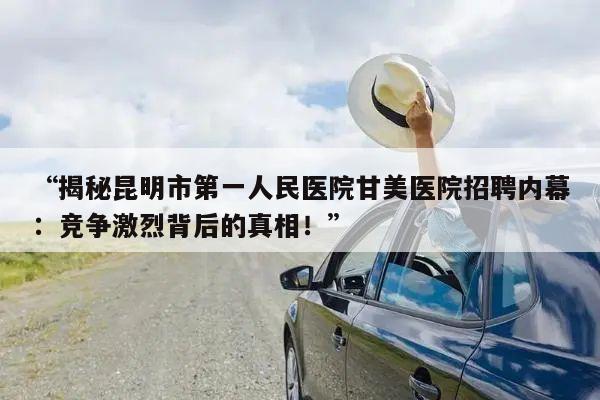 “揭秘昆明市第一人民医院甘美医院招聘内幕:竞争激烈背后的真相!”