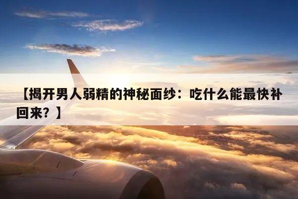 【揭开男人弱精的神秘面纱:吃什么能最快补回来?】