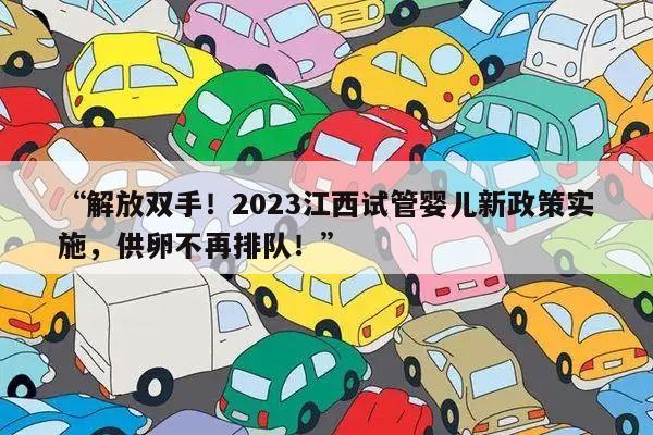 “解放双手！2023江西试管婴儿新政策实施，供卵不再排队！”