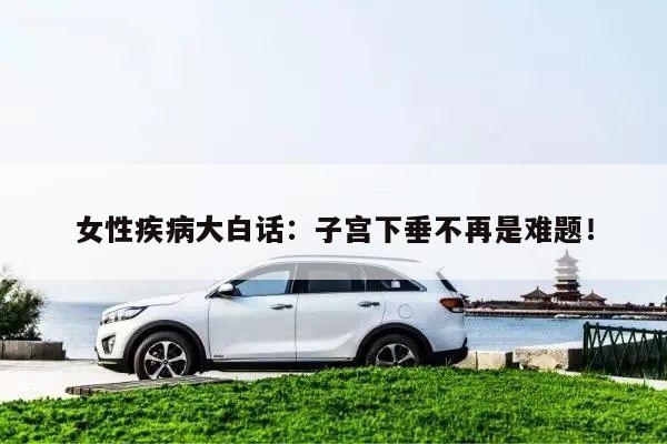 女性疾病大白话:子宫下垂不再是难题!