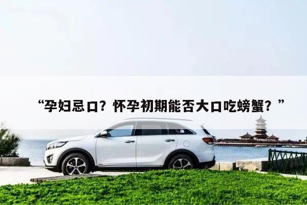 “孕妇忌口?怀孕初期能否大口吃螃蟹?”
