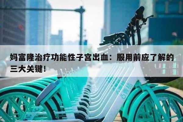 妈富隆治疗功能性子宫出血:服用前应了解的三大关键!