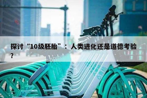探讨“10级胚胎”:人类进化还是道德考验?