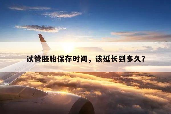 试管胚胎保存时间,该延长到多久?