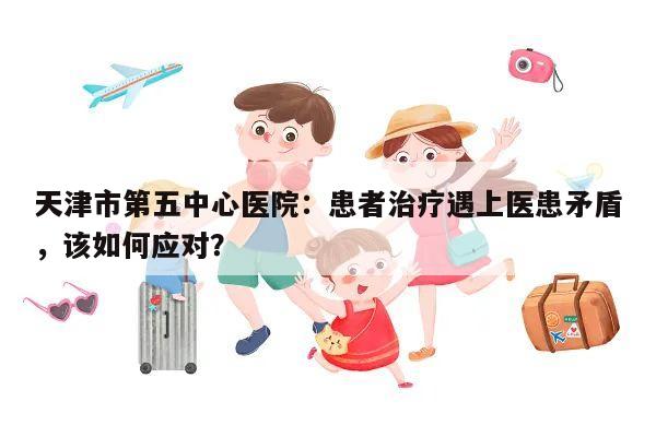 天津市第五中心医院:患者治疗遇上医患矛盾,该如何应对?
