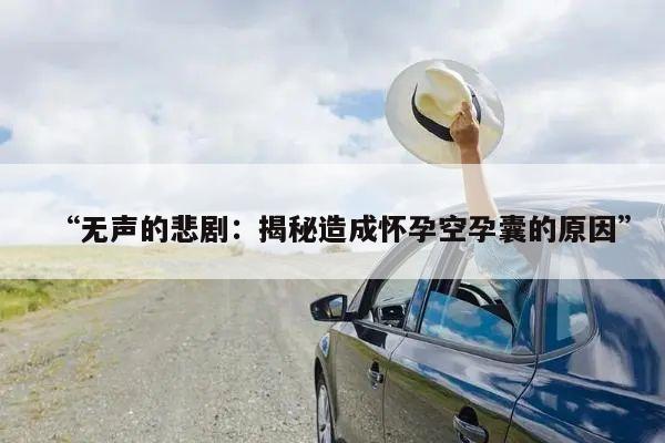 “无声的悲剧：揭秘造成怀孕空孕囊的原因”