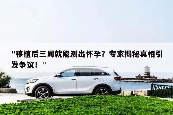 "移植后三周就能测出怀孕?专家揭秘真相引发争议!"