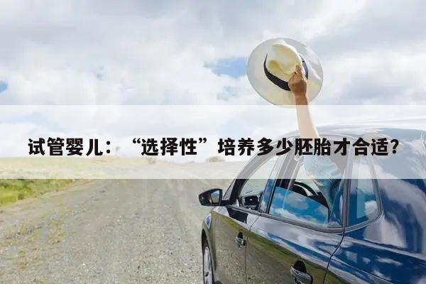试管婴儿:“选择性”培养多少胚胎才合适?