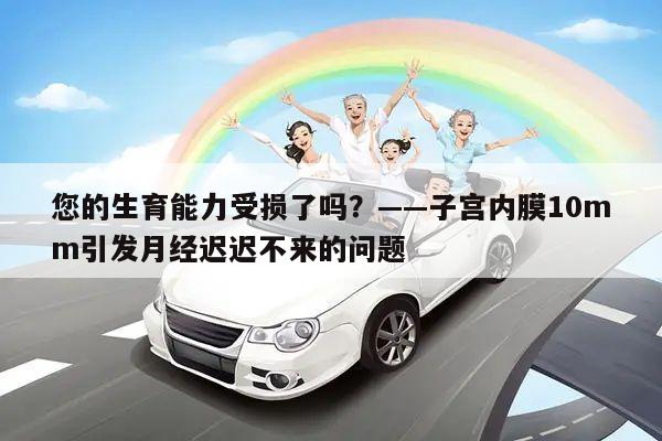 您的生育能力受损了吗？——子宫内膜10mm引发月经迟迟不来的问题