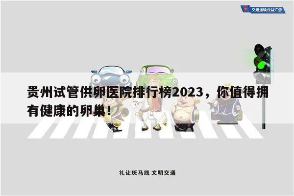 贵州试管供卵医院排行榜2023,你值得拥有健康的卵巢!