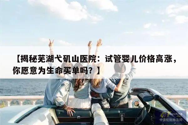 【揭秘芜湖弋矶山医院:试管婴儿价格高涨,你愿意为生命买单吗?】