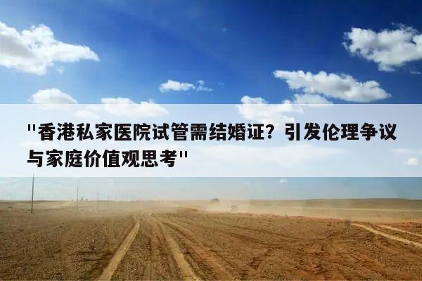 "香港私家医院试管需结婚证?引发伦理争议与家庭价值观思考"