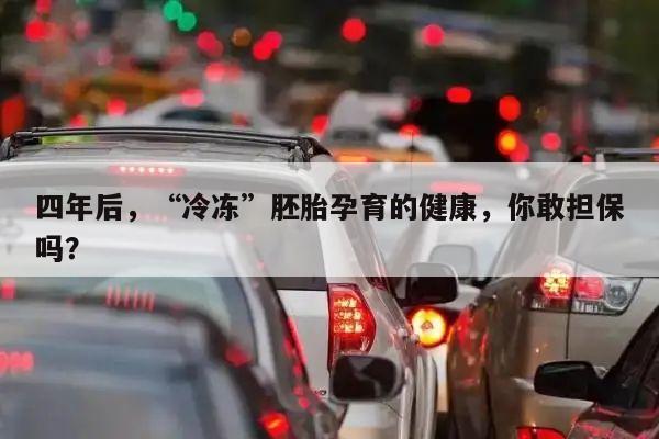 四年后,“冷冻”胚胎孕育的健康,你敢担保吗?