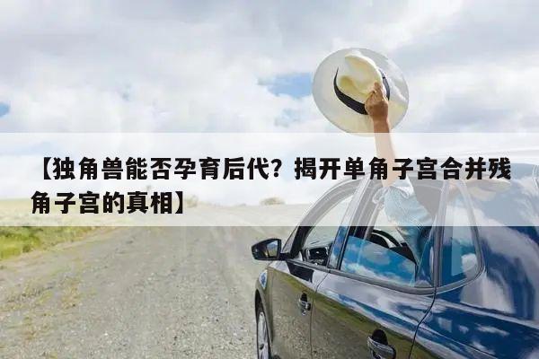 【独角兽能否孕育后代?揭开单角子宫合并残角子宫的真相】