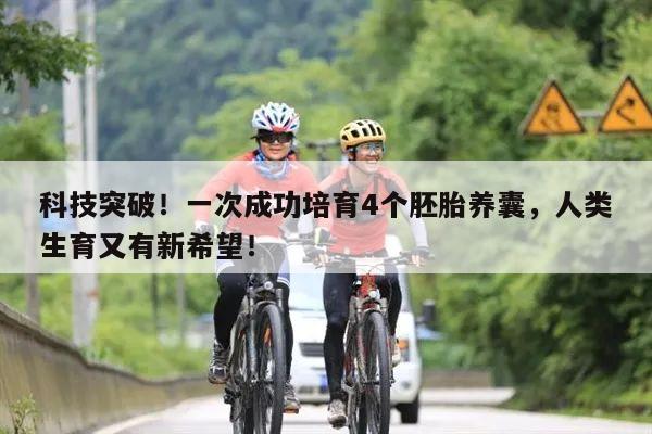 科技突破!一次成功培育4个胚胎养囊,人类生育又有新希望!