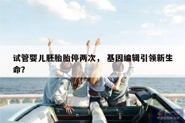 试管婴儿胚胎胎停两次, 基因编辑引领新生命?