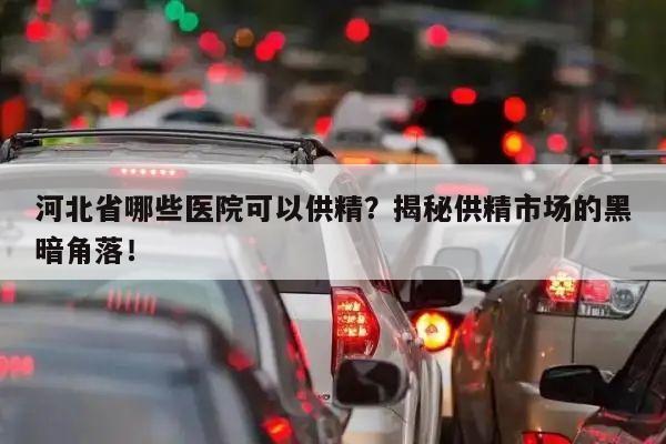 河北省哪些医院可以供精?揭秘供精市场的黑暗角落!