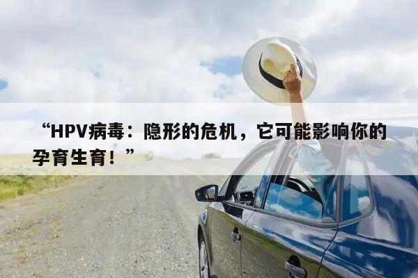 “HPV病毒：隐形的危机，它可能影响你的孕育生育！”
