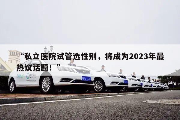 “私立医院试管选性别,将成为2023年最热议话题!”