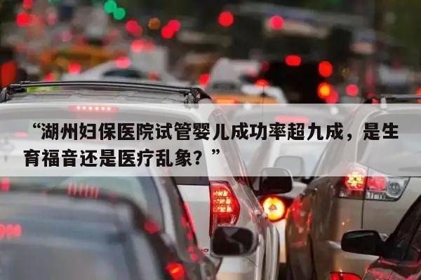 “湖州妇保医院试管婴儿成功率超九成，是生育福音还是医疗乱象？”