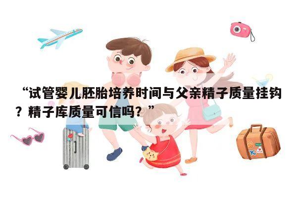 “试管婴儿胚胎培养时间与父亲精子质量挂钩?精子库质量可信吗?”