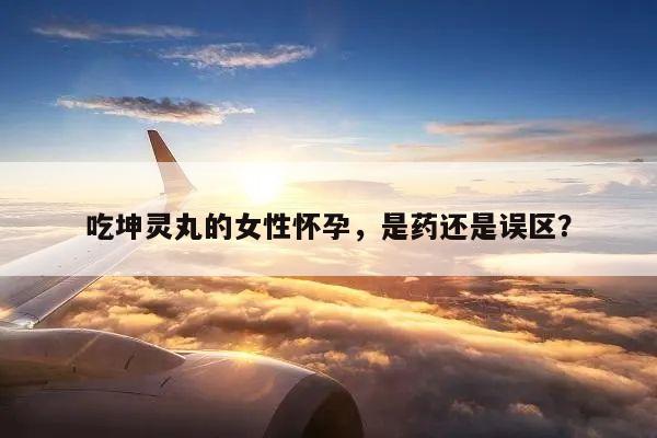 吃坤灵丸的女性怀孕，是药还是误区？
