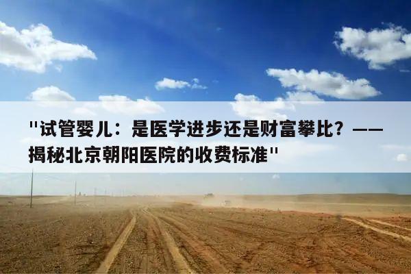"试管婴儿:是医学进步还是财富攀比?——揭秘北京朝阳医院的收费标准"