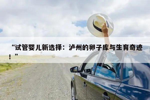“试管婴儿新选择:泸州的卵子库与生育奇迹!”