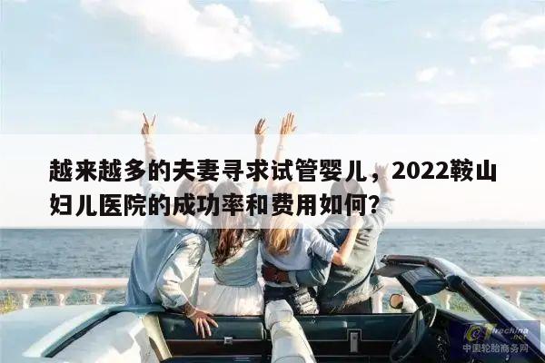 越来越多的夫妻寻求试管婴儿，2022鞍山妇儿医院的成功率和费用如何？