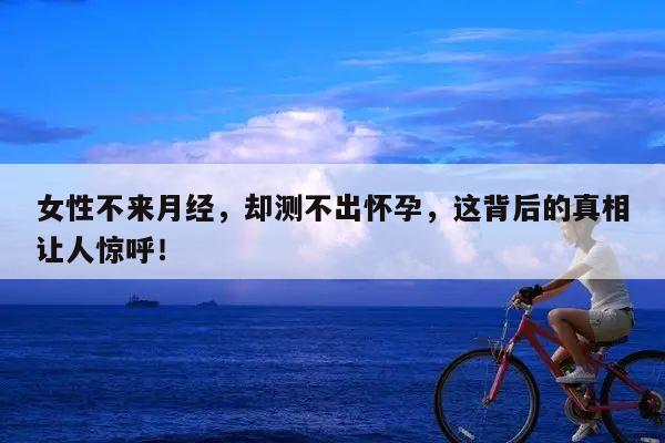 女性不来月经，却测不出怀孕，这背后的真相让人惊呼！