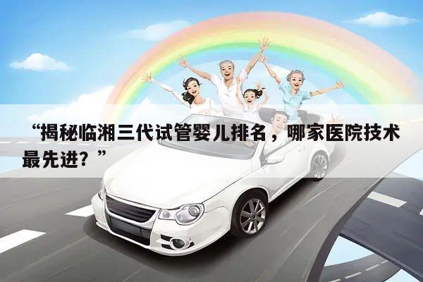 “揭秘临湘三代试管婴儿排名，哪家医院技术最先进？”