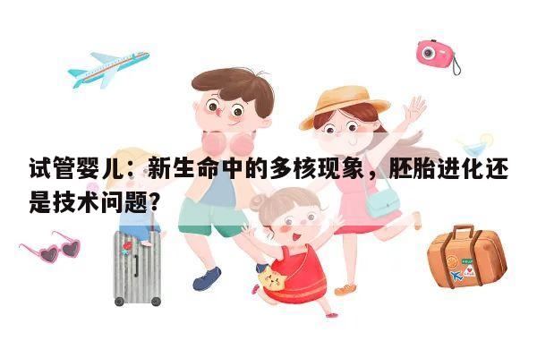 试管婴儿：新生命中的多核现象，胚胎进化还是技术问题？