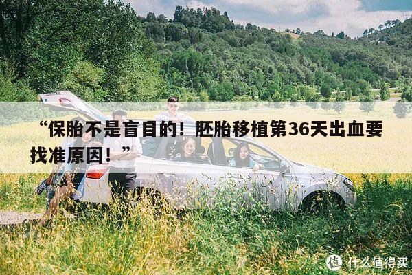 “保胎不是盲目的！胚胎移植第36天出血要找准原因！”