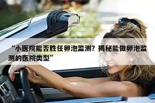 “小医院能否胜任卵泡监测?揭秘能做卵泡监测的医院类型”