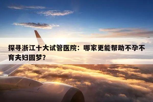 探寻浙江十大试管医院:哪家更能帮助不孕不育夫妇圆梦?