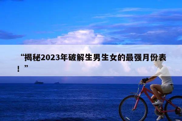 “揭秘2023年破解生男生女的最强月份表!”
