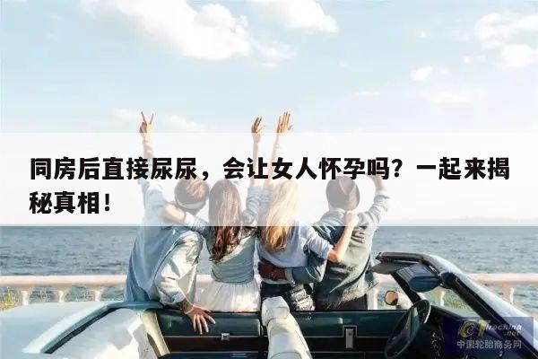 同房后直接尿尿,会让女人怀孕吗?一起来揭秘真相!