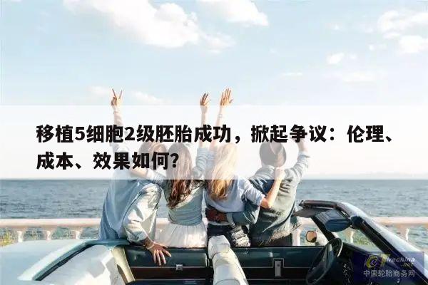 移植5细胞2级胚胎成功,掀起争议:伦理、成本、效果如何?
