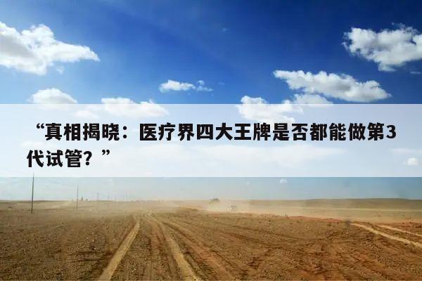 “真相揭晓：医疗界四大王牌是否都能做第3代试管？”