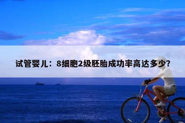 试管婴儿:8细胞2级胚胎成功率高达多少?