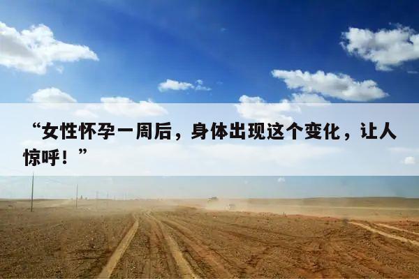 女性怀孕一周后，身体出现这个变化，让人惊呼！