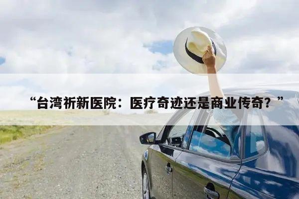 台湾祈新医院:医疗奇迹还是商业传奇?