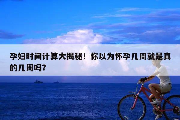 孕妇时间计算大揭秘!你以为怀孕几周就是真的几周吗?