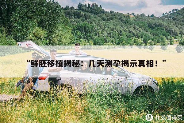 鲜胚移植揭秘：几天测孕揭示真相！