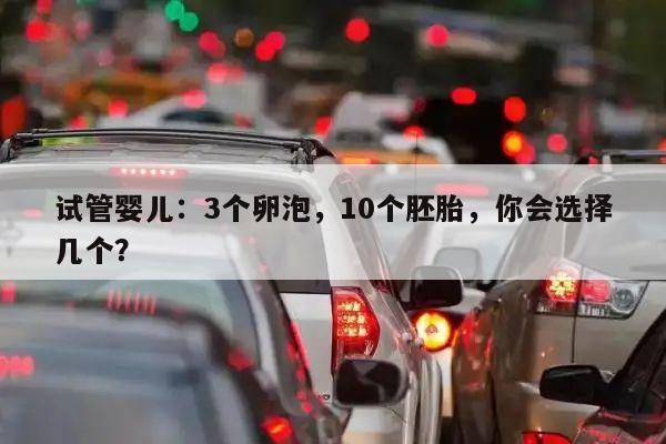 试管婴儿：3个卵泡，10个胚胎，你会选择几个？
